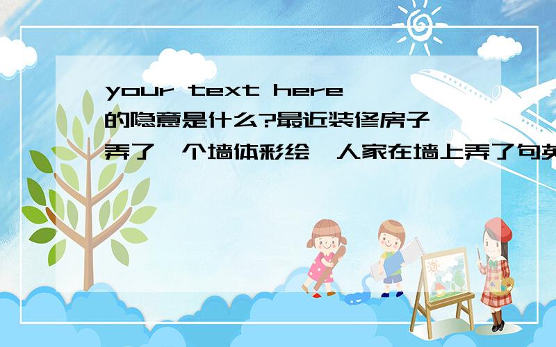 your text here的隐意是什么?最近装修房子,弄了一个墙体彩绘,人家在墙上弄了句英文——your text here,说是我在这里等你.这句话是这个意思吗?