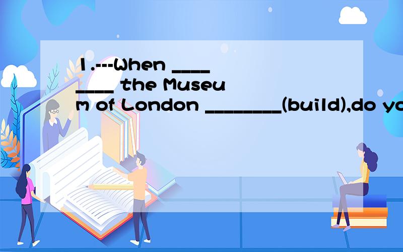 1.---When ________ the Museum of London ________(build),do you know?---Sorry,I’ve no idea.2.T1.\x05---When ________ the Museum of London ________(build),do you know?---Sorry,I’ve no idea.2.\x05The 29th Olympic Games ___________(hold) in Beijing i