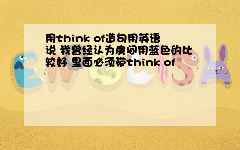 用think of造句用英语说 我曾经认为房间用蓝色的比较好 里面必须带think of