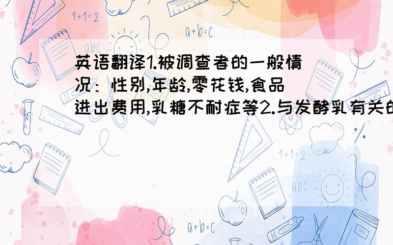 英语翻译1.被调查者的一般情况：性别,年龄,零花钱,食品进出费用,乳糖不耐症等2.与发酵乳有关的基本问题：1周内发酵乳的摄取频率,一周内发酵乳的购买费用,发酵乳的正当价格,发酵乳的购