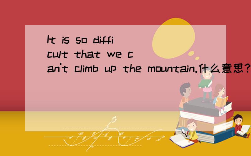 It is so difficult that we can't climb up the mountain.什么意思?或者说这句是错的?