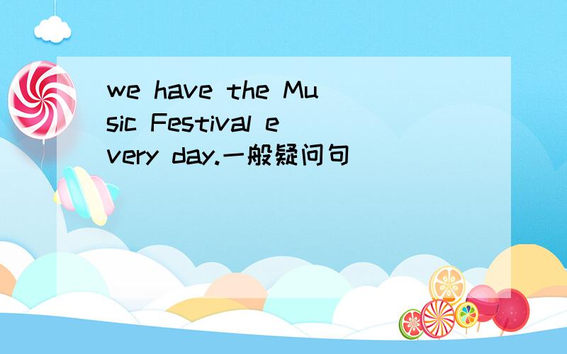 we have the Music Festival every day.一般疑问句