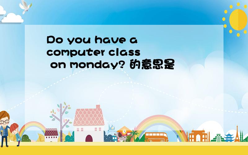 Do you have a computer class on monday? 的意思是