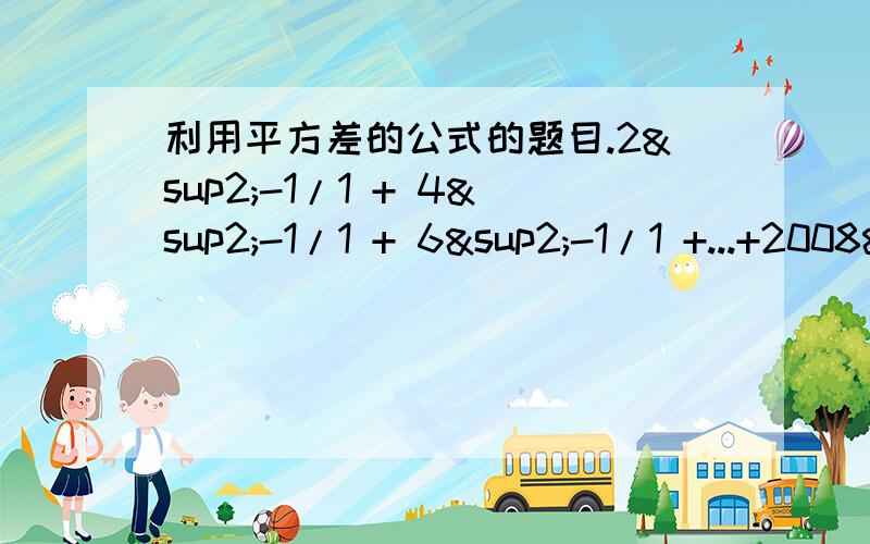 利用平方差的公式的题目.2²-1/1 + 4²-1/1 + 6²-1/1 +...+2008²-1/1< 过程要清楚.>