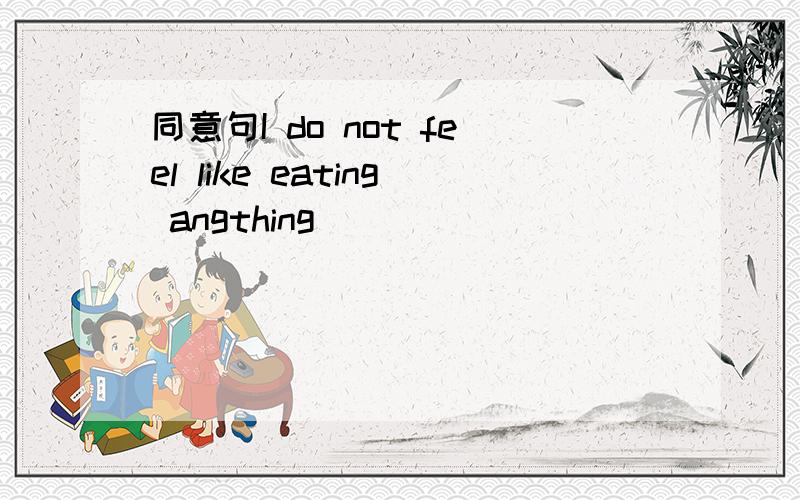 同意句I do not feel like eating angthing