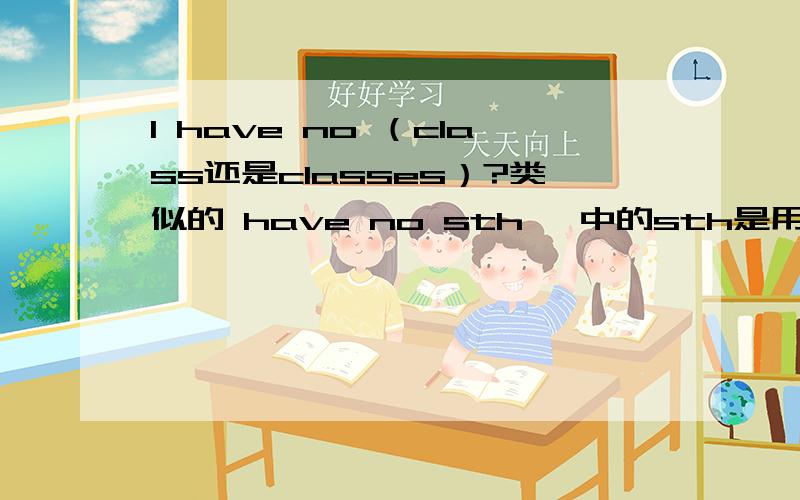 I have no （class还是classes）?类似的 have no sth、 中的sth是用单数还是复数形式?