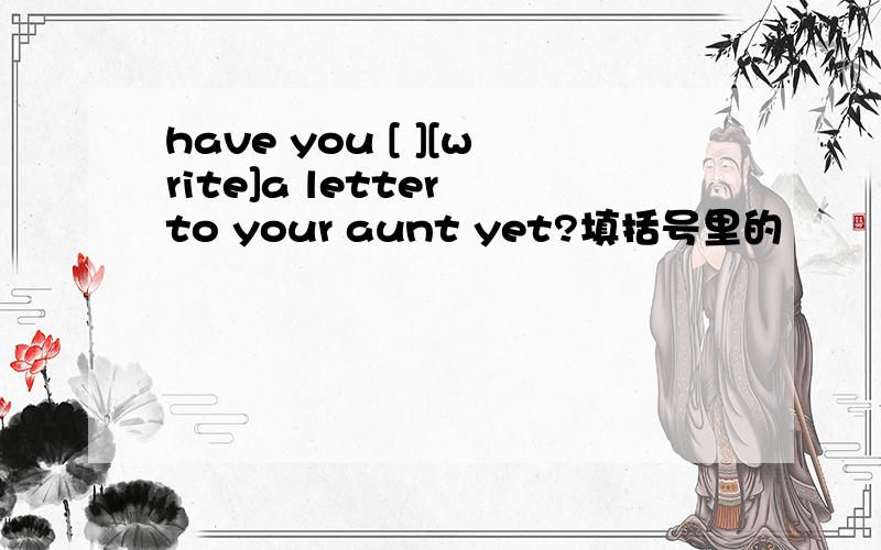 have you [ ][write]a letter to your aunt yet?填括号里的
