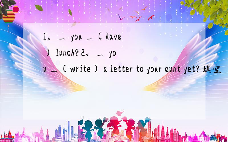 1、_ you _(have) lunch?2、_ you _(write) a letter to your aunt yet?填空