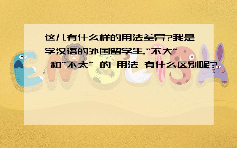 这儿有什么样的用法差异?我是学汉语的外国留学生.“不大” 和“不太” 的 用法 有什么区别呢?