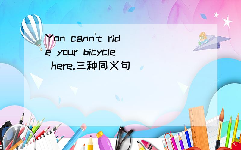 Yon cann't ride your bicycle here.三种同义句