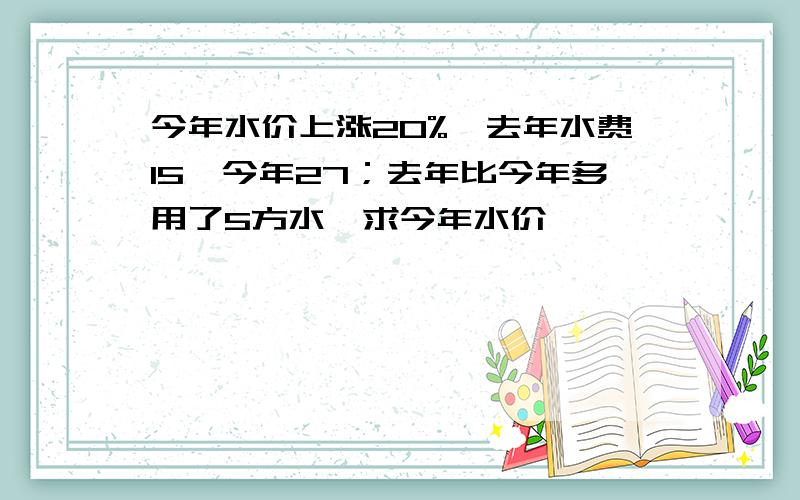 今年水价上涨20%,去年水费15,今年27；去年比今年多用了5方水,求今年水价