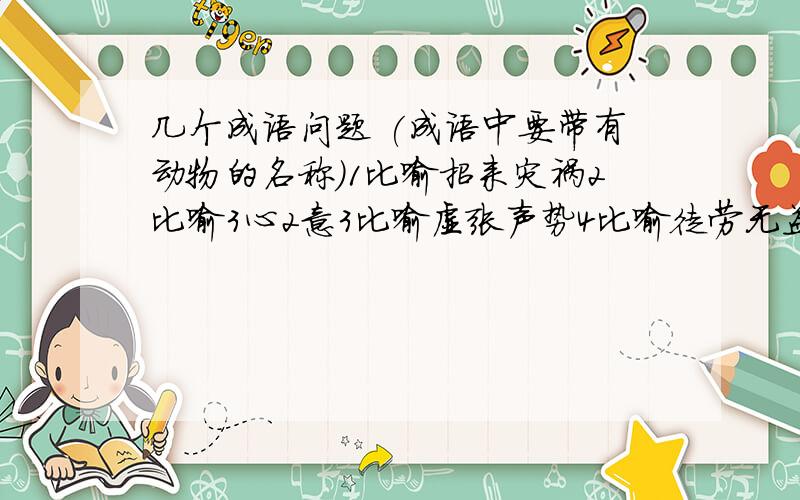 几个成语问题 (成语中要带有动物的名称)1比喻招来灾祸2比喻3心2意3比喻虚张声势4比喻徒劳无益5比喻以假乱真6比喻大功告成7比喻同类悲伤8比喻骗人离开9比喻年老志高