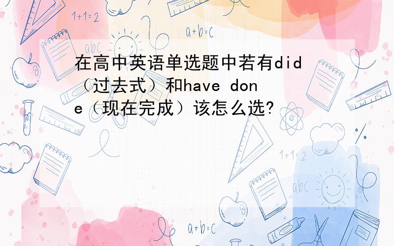 在高中英语单选题中若有did（过去式）和have done（现在完成）该怎么选?