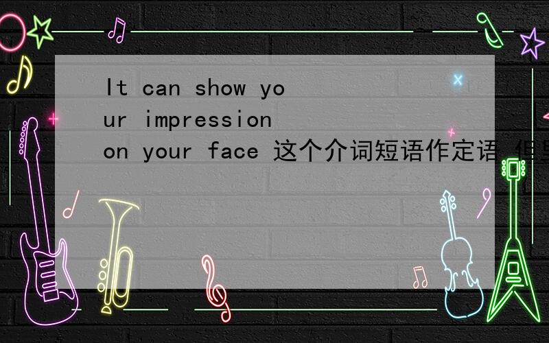 It can show your impression on your face 这个介词短语作定语 但里面也有一个定语吖 如果把your看作为定语 那介词短语是on face 还是on yourface吖