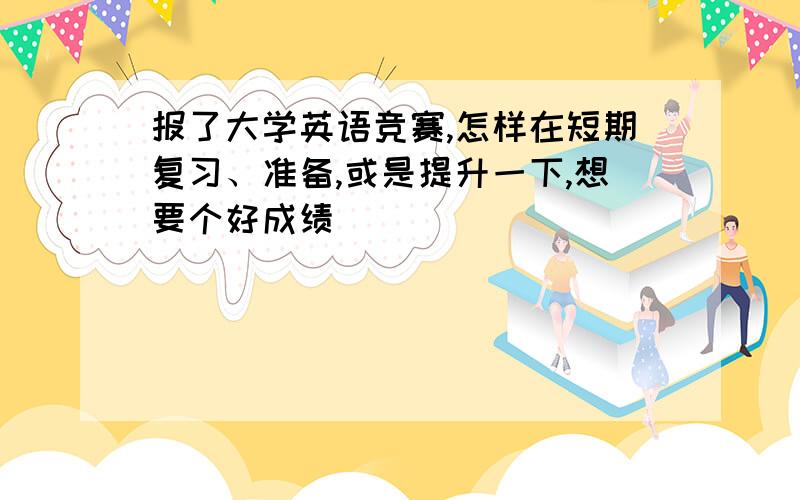 报了大学英语竞赛,怎样在短期复习、准备,或是提升一下,想要个好成绩