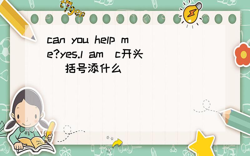 can you help me?yes.l am（c开头） 括号添什么