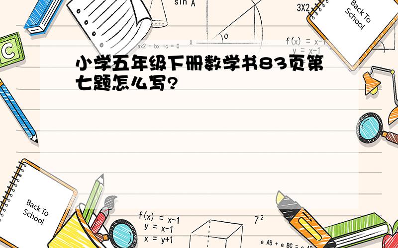 小学五年级下册数学书83页第七题怎么写?