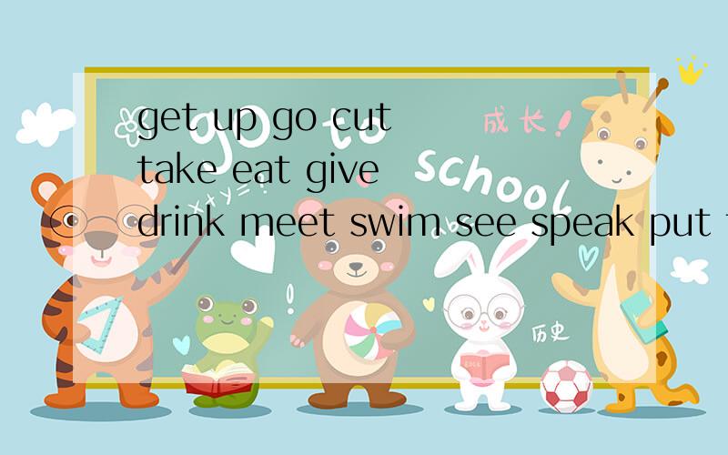 get up go cut take eat give drink meet swim see speak put find read 的过去式