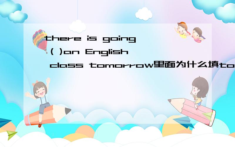 there is going ( )an English class tomorrow里面为什么填to be .而不是to have