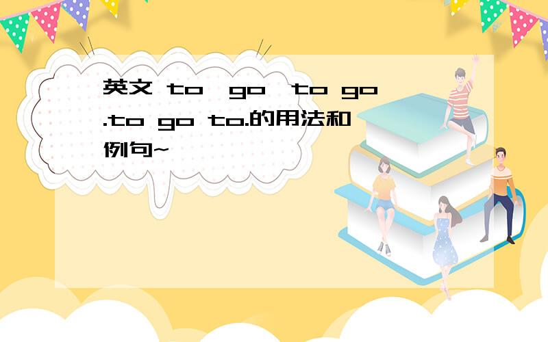 英文 to,go,to go.to go to.的用法和例句~