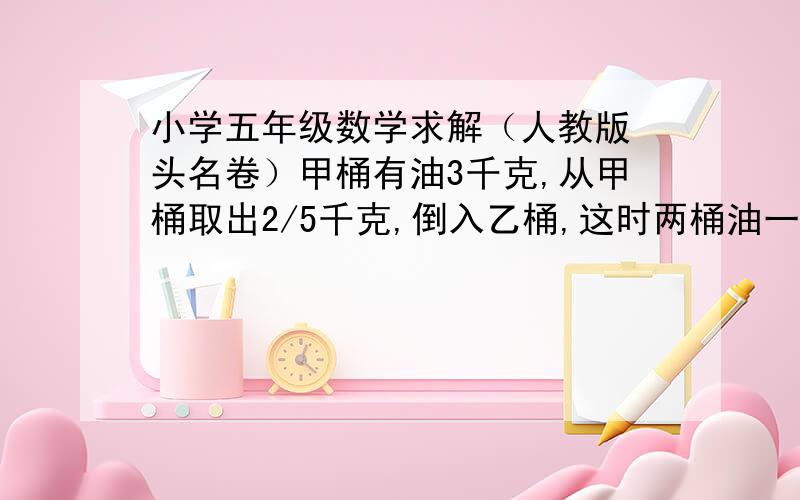 小学五年级数学求解（人教版 头名卷）甲桶有油3千克,从甲桶取出2/5千克,倒入乙桶,这时两桶油一样重,乙桶原有油多少千克?  （注意 取出2/5千克）