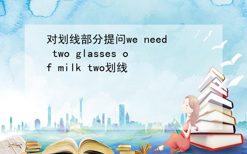 对划线部分提问we need two glasses of milk two划线