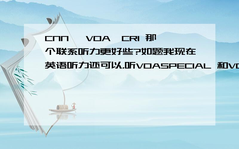 CNN ,VOA,CRI 那个联系听力更好些?如题我现在英语听力还可以，听VOASPECIAL 和VOA 那个更好些，CRI＝CHINA RADIO INTERNATIONAL