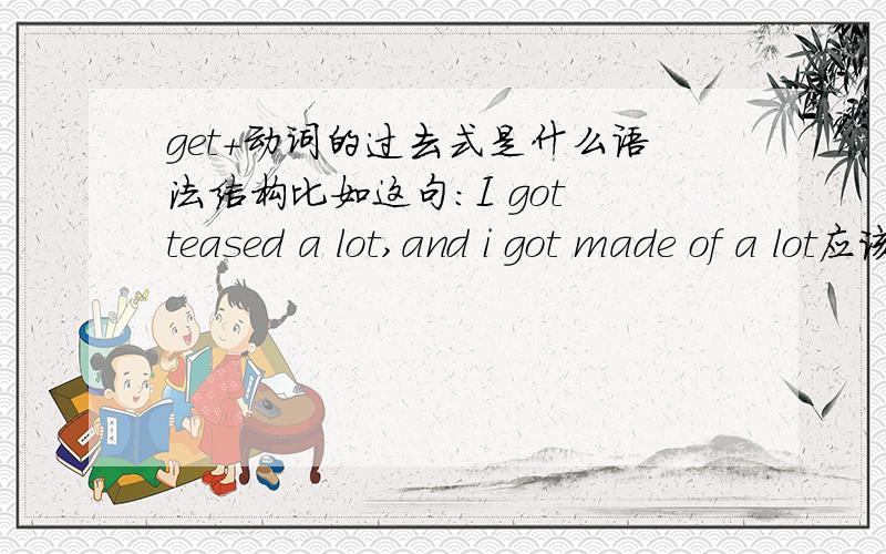 get+动词的过去式是什么语法结构比如这句：I got teased a lot,and i got made of a lot应该是 i got made fun of a lot漏打了。不好意思