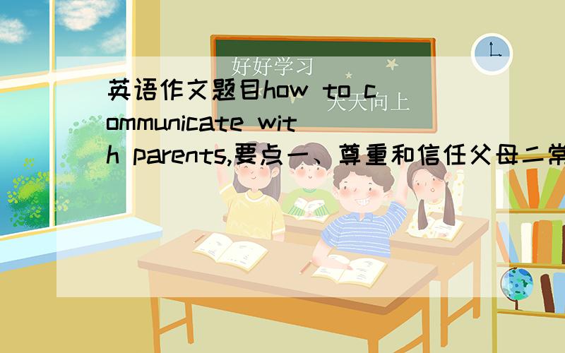 英语作文题目how to communicate with parents,要点一、尊重和信任父母二常和父母聊天三换位思考问题,