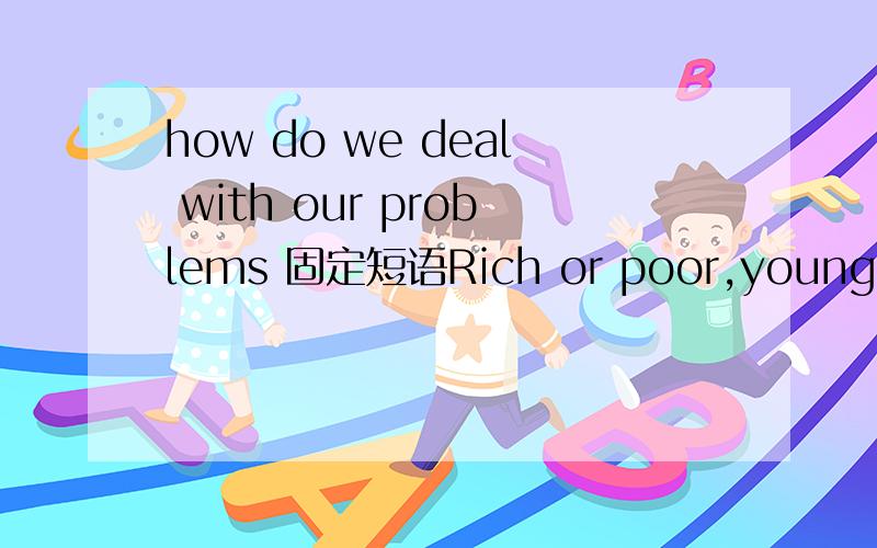 how do we deal with our problems 固定短语Rich or poor,young or old,we all have problems.And unless we deal with our problems,we can easily become unhappy.Worrying about our problems can affect how we do at school.It can also influnence the way we