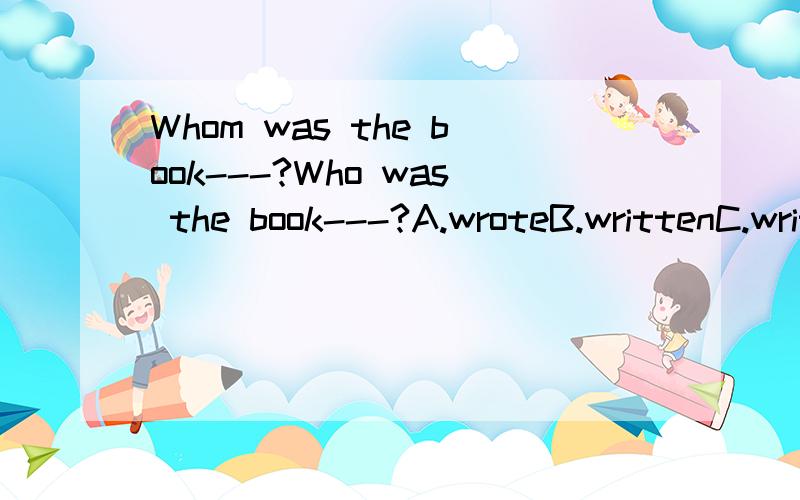 Whom was the book---?Who was the book---?A.wroteB.writtenC.written by选B对吗?