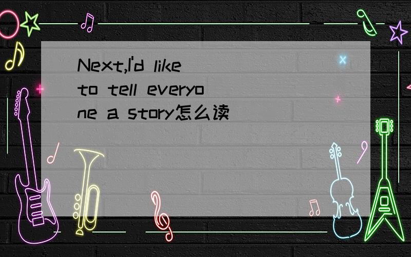 Next,I'd like to tell everyone a story怎么读