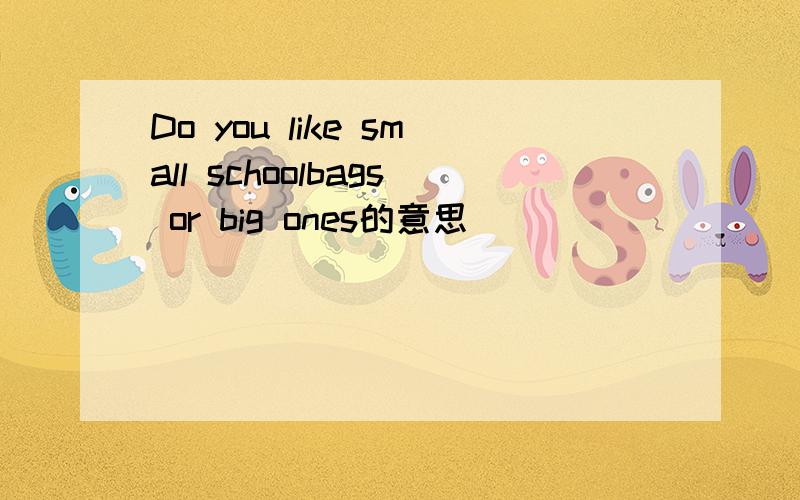 Do you like small schoolbags or big ones的意思