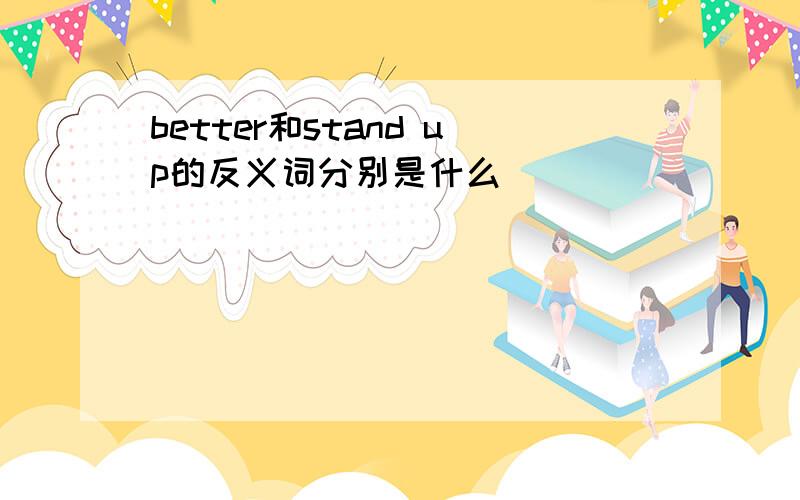 better和stand up的反义词分别是什么