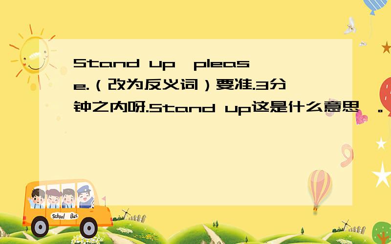 Stand up,please.（改为反义词）要准.3分钟之内呀.Stand up这是什么意思、。            be seated ,please 那个又是什么意思？