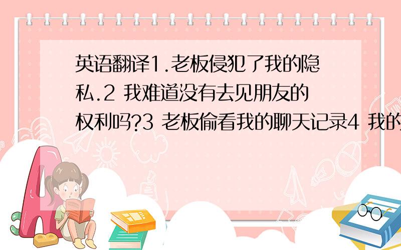 英语翻译1.老板侵犯了我的隐私.2 我难道没有去见朋友的权利吗?3 老板偷看我的聊天记录4 我的朋友在做鞋子外贸5 我的朋友会和我的老板抢生意6 我的朋友会危害到我老板的利益7 我的朋友抢