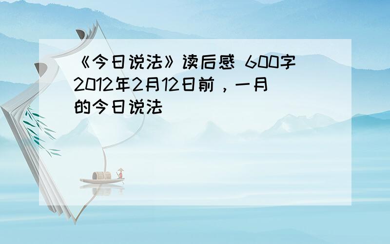 《今日说法》读后感 600字2012年2月12日前，一月的今日说法