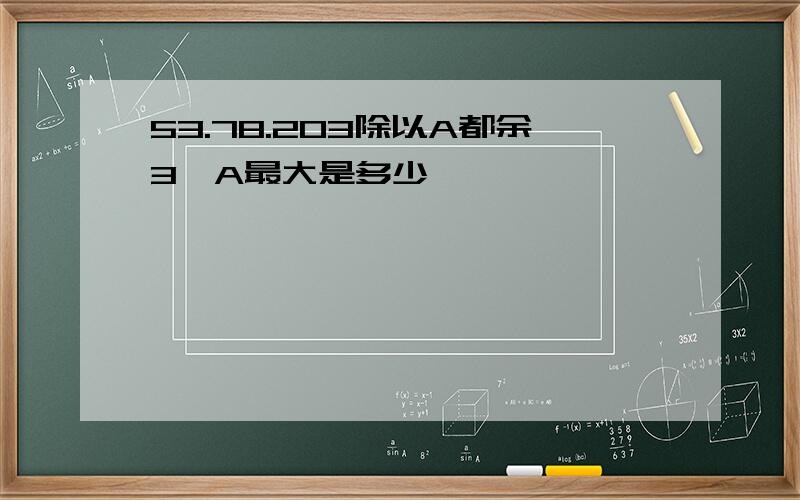 53.78.203除以A都余3,A最大是多少