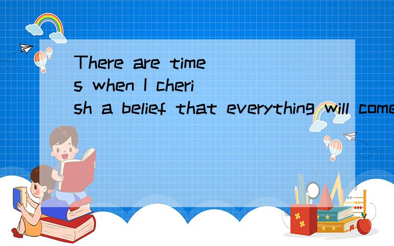 There are times when I cherish a belief that everything will come to an end.怎么翻译好呢?