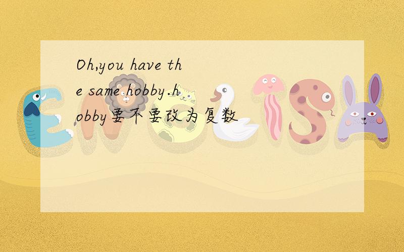 Oh,you have the same hobby.hobby要不要改为复数