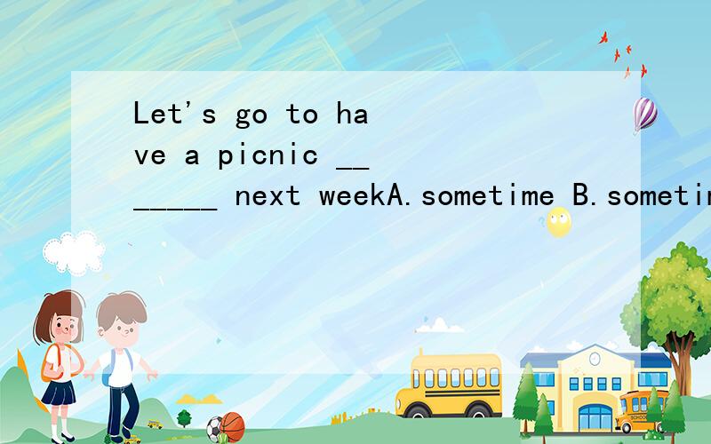 Let's go to have a picnic _______ next weekA.sometime B.sometimes C.some time D.some times我认为是A