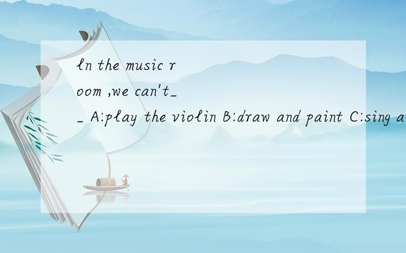 ln the music room ,we can't__ A:play the violin B:draw and paint C:sing and dance