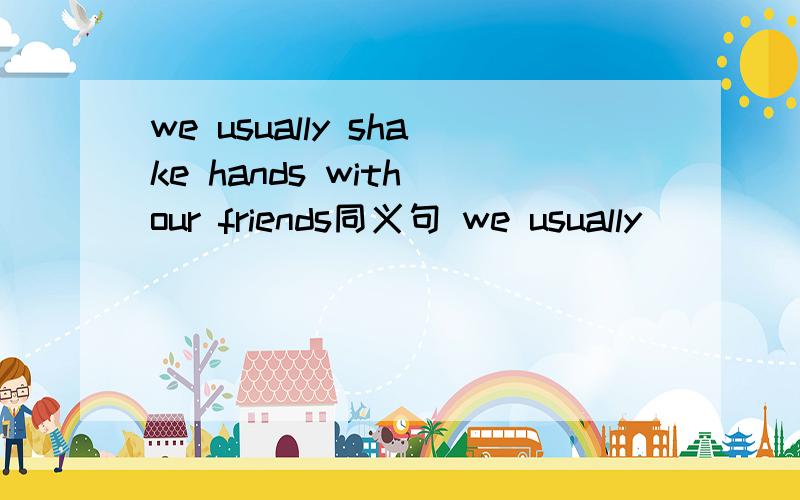 we usually shake hands with our friends同义句 we usually __ __ ___ ___