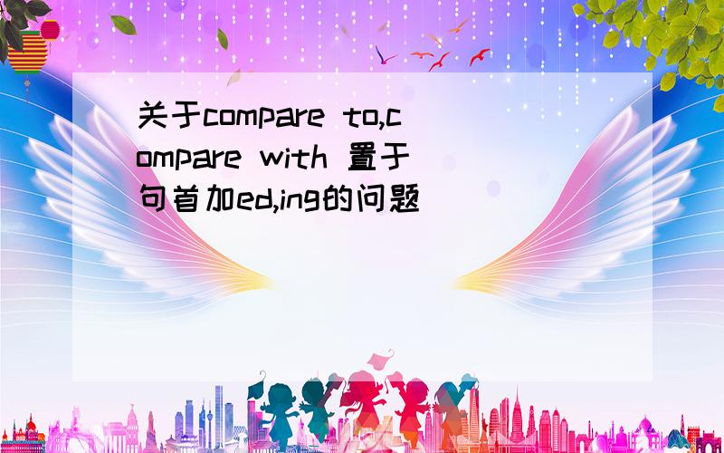 关于compare to,compare with 置于句首加ed,ing的问题