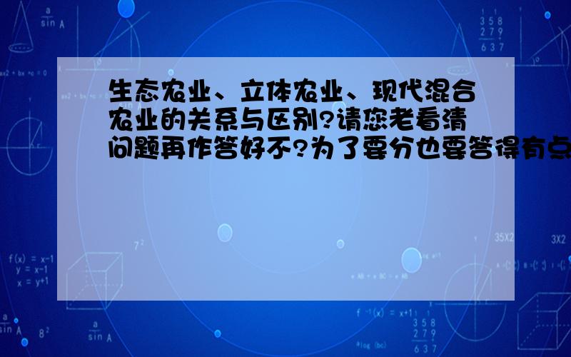 生态农业、立体农业、现代混合农业的关系与区别?请您老看清问题再作答好不?为了要分也要答得有点水平好不好.