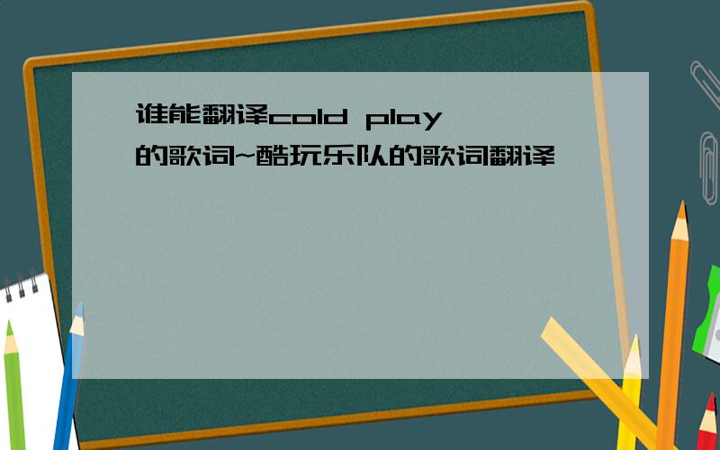 谁能翻译cold play 的歌词~酷玩乐队的歌词翻译