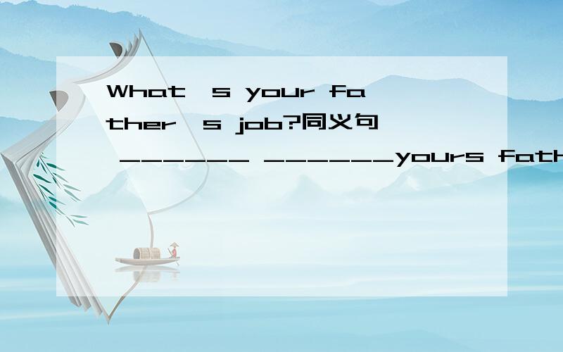 What`s your father`s job?同义句 ______ ______yours father _______?