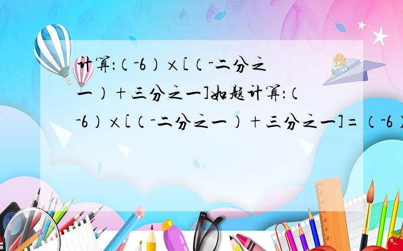 计算：（-6）×[（-二分之一）+三分之一]如题计算：（-6）×[（-二分之一）+三分之一]=（-6）×（）+（）×三分之一