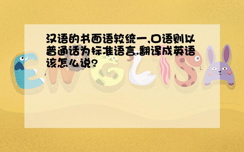 汉语的书面语较统一,口语则以普通话为标准语言.翻译成英语该怎么说?