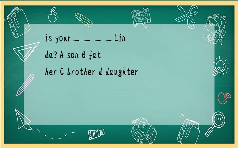 is your____Linda?A son B father C brother d daughter